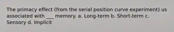 The primacy effect (from the serial position curve experiment) us associated with ___ memory. a. Long-term b. Short-term c. Sensory d. Implicit