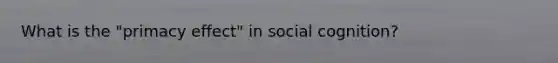 What is the "primacy effect" in social cognition?