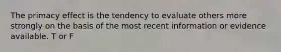 The primacy effect is the tendency to evaluate others more strongly on the basis of the most recent information or evidence available. T or F