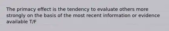 The primacy effect is the tendency to evaluate others more strongly on the basis of the most recent information or evidence available T/F