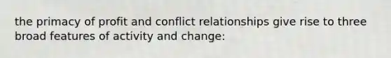 the primacy of profit and conflict relationships give rise to three broad features of activity and change: