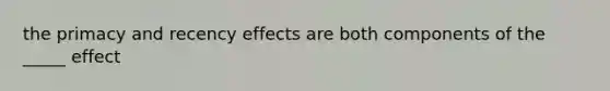 the primacy and recency effects are both components of the _____ effect