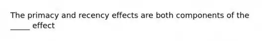 The primacy and recency effects are both components of the _____ effect