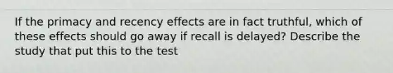 If the primacy and recency effects are in fact truthful, which of these effects should go away if recall is delayed? Describe the study that put this to the test