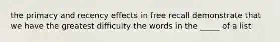 the primacy and recency effects in free recall demonstrate that we have the greatest difficulty the words in the _____ of a list