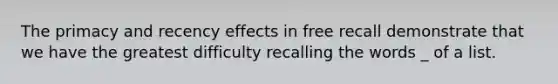 The primacy and recency effects in free recall demonstrate that we have the greatest difficulty recalling the words _ of a list.