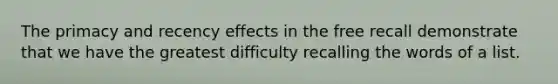 The primacy and recency effects in the free recall demonstrate that we have the greatest difficulty recalling the words of a list.