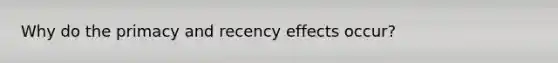 Why do the primacy and recency effects occur?