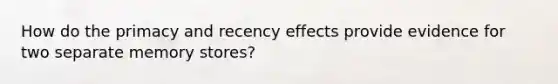 How do the primacy and recency effects provide evidence for two separate memory stores?