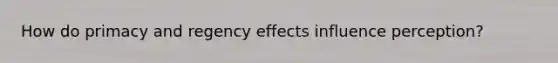 How do primacy and regency effects influence perception?