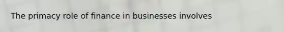 The primacy role of finance in businesses involves