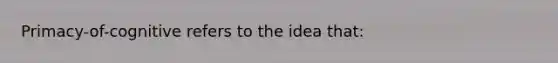 Primacy-of-cognitive refers to the idea that: