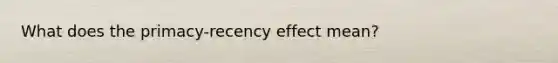 What does the primacy-recency effect mean?