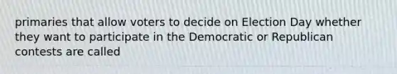 primaries that allow voters to decide on Election Day whether they want to participate in the Democratic or Republican contests are called