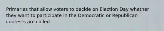 Primaries that allow voters to decide on Election Day whether they want to participate in the Democratic or Republican contests are called