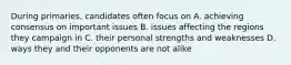 During primaries, candidates often focus on A. achieving consensus on important issues B. issues affecting the regions they campaign in C. their personal strengths and weaknesses D. ways they and their opponents are not alike