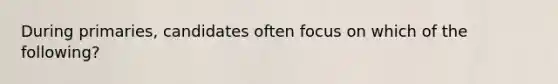 During primaries, candidates often focus on which of the following?