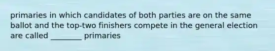 primaries in which candidates of both parties are on the same ballot and the top-two finishers compete in the general election are called ________ primaries