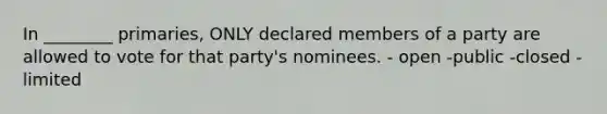 In ________ primaries, ONLY declared members of a party are allowed to vote for that party's nominees. - open -public -closed -limited