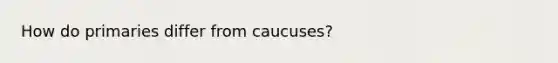 How do primaries differ from caucuses?