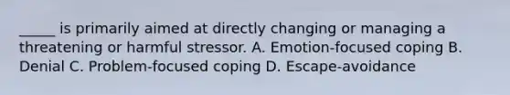 _____ is primarily aimed at directly changing or managing a threatening or harmful stressor. A. Emotion-focused coping B. Denial C. Problem-focused coping D. Escape-avoidance