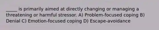 _____ is primarily aimed at directly changing or managing a threatening or harmful stressor. A) Problem-focused coping B) Denial C) Emotion-focused coping D) Escape-avoidance