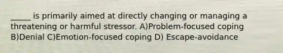 _____ is primarily aimed at directly changing or managing a threatening or harmful stressor. A)Problem-focused coping B)Denial C)Emotion-focused coping D) Escape-avoidance