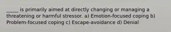 _____ is primarily aimed at directly changing or managing a threatening or harmful stressor. a) Emotion-focused coping b) Problem-focused coping c) Escape-avoidance d) Denial