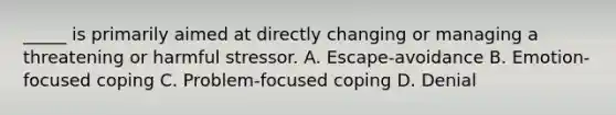 _____ is primarily aimed at directly changing or managing a threatening or harmful stressor. A. Escape-avoidance B. Emotion-focused coping C. Problem-focused coping D. Denial