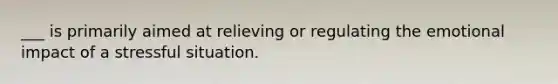 ___ is primarily aimed at relieving or regulating the emotional impact of a stressful situation.