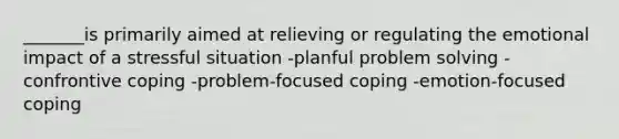 _______is primarily aimed at relieving or regulating the emotional impact of a stressful situation -planful problem solving -confrontive coping -problem-focused coping -emotion-focused coping