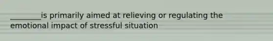 ________is primarily aimed at relieving or regulating the emotional impact of stressful situation