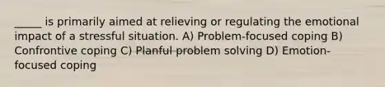 _____ is primarily aimed at relieving or regulating the emotional impact of a stressful situation. A) Problem-focused coping B) Confrontive coping C) Planful <a href='https://www.questionai.com/knowledge/kZi0diIlxK-problem-solving' class='anchor-knowledge'>problem solving</a> D) Emotion-focused coping