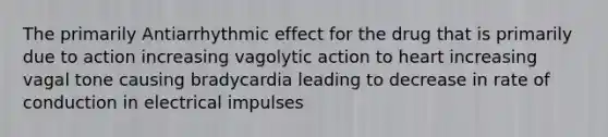 The primarily Antiarrhythmic effect for the drug that is primarily due to action increasing vagolytic action to heart increasing vagal tone causing bradycardia leading to decrease in rate of conduction in electrical impulses