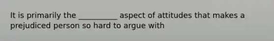 It is primarily the __________ aspect of attitudes that makes a prejudiced person so hard to argue with