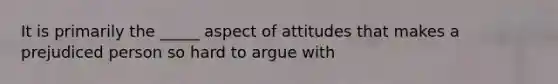 It is primarily the _____ aspect of attitudes that makes a prejudiced person so hard to argue with