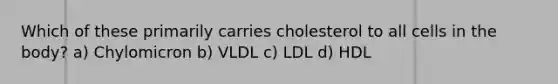 Which of these primarily carries cholesterol to all cells in the body? a) Chylomicron b) VLDL c) LDL d) HDL