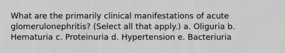 What are the primarily clinical manifestations of acute glomerulonephritis? (Select all that apply.) a. Oliguria b. Hematuria c. Proteinuria d. Hypertension e. Bacteriuria