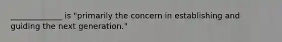 _____________ is "primarily the concern in establishing and guiding the next generation."