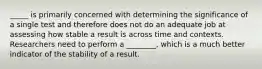 _____ is primarily concerned with determining the significance of a single test and therefore does not do an adequate job at assessing how stable a result is across time and contexts. Researchers need to perform a ________, which is a much better indicator of the stability of a result.