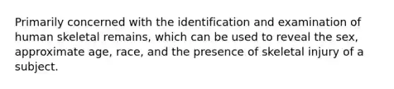 Primarily concerned with the identification and examination of human skeletal remains, which can be used to reveal the sex, approximate age, race, and the presence of skeletal injury of a subject.