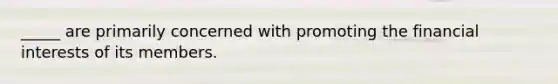 _____ are primarily concerned with promoting the financial interests of its members.