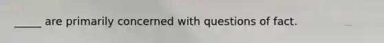 _____ are primarily concerned with questions of fact.