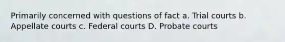 Primarily concerned with questions of fact a. Trial courts b. Appellate courts c. Federal courts D. Probate courts