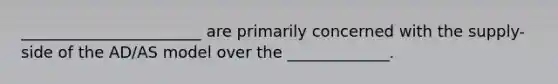 _______________________ are primarily concerned with the supply-side of the AD/AS model over the _____________.