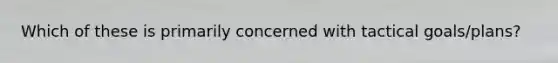 Which of these is primarily concerned with tactical goals/plans?