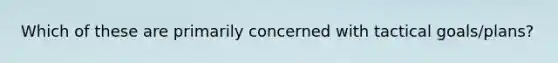 Which of these are primarily concerned with tactical goals/plans?