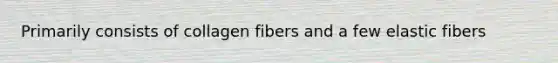 Primarily consists of collagen fibers and a few elastic fibers