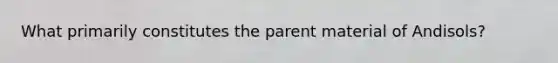 What primarily constitutes the parent material of Andisols?