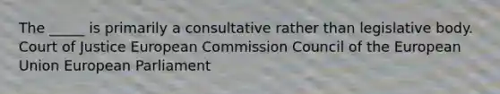 The _____ is primarily a consultative rather than legislative body. Court of Justice European Commission Council of the European Union European Parliament